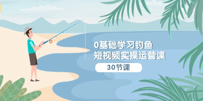 （9672期）0基础学习钓鱼短视频实操运营课：认知篇/定位篇/工具篇/内容篇/运营篇-9527素材资源站