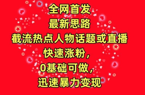 全网首发，截流热点人物话题或直播，快速涨粉，0基础可做，迅速暴力变现【揭秘】-9527素材资源站