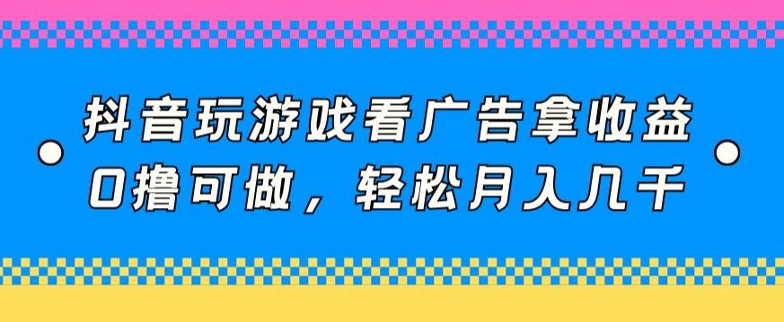 抖音玩游戏看广告拿收益，0撸可做，轻松月入几千-9527素材资源站