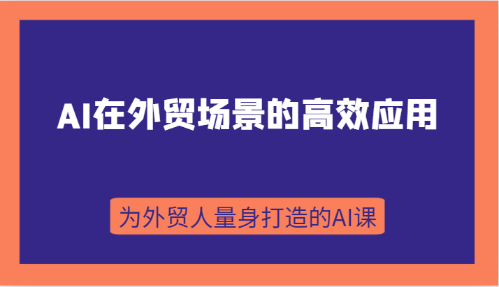 AI在外贸情景的有效运用，从入门到升阶，从B端运用到C端运用，为跨境电商卖家量身定做的AI课-9527素材资源站