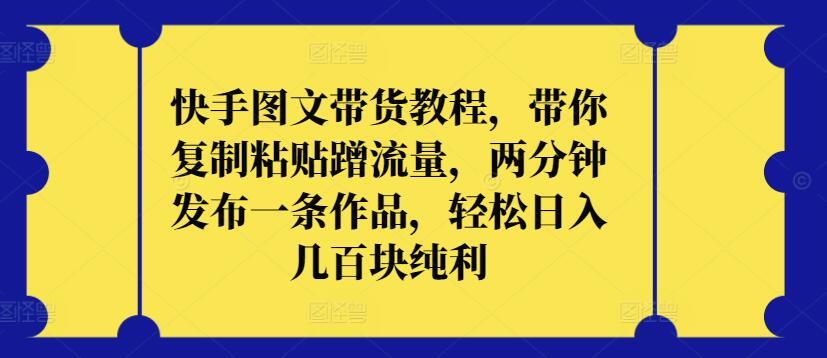 快手图文带货教程，带你复制粘贴蹭流量，两分钟发布一条作品，轻松日入几百块纯利【揭秘】-9527素材资源站
