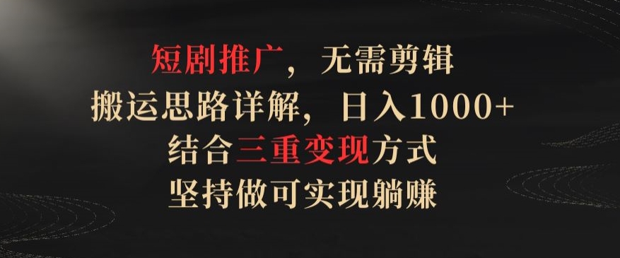 短剧推广，无需剪辑，搬运思路详解，日入1000+，结合三重变现方式，坚持做可实现躺赚【揭秘】-9527素材资源站