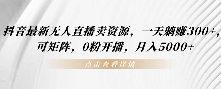 抖音最新无人直播卖资源，一天躺赚300+，可矩阵，0粉开播，月入5000+-9527素材资源站