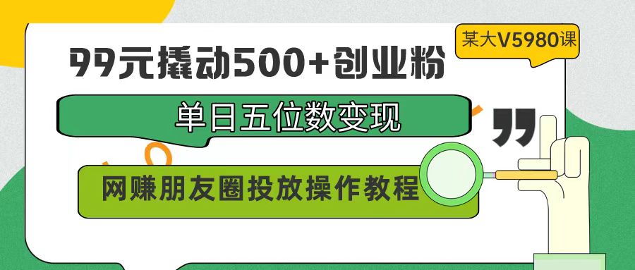 （9534期）99元撬起500 自主创业粉，单日五位数转现，网络赚钱朋友圈投放实际操作实例教程使用价值5980！-9527素材资源站