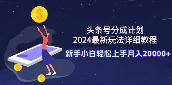 （9530期）今日头条号分为方案：2024全新游戏玩法详尽实例教程，新手入门快速上手月入20000-9527素材资源站