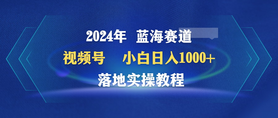 （9515期）2024年瀚海跑道 微信视频号  新手日入1000  落地式实际操作实例教程-9527素材资源站