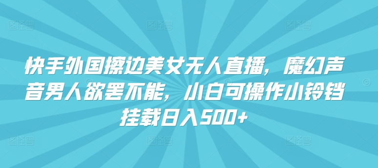 快手外国擦边美女无人直播，魔幻声音男人欲罢不能，小白可操作小铃铛挂载日入500+【揭秘】-9527素材资源站