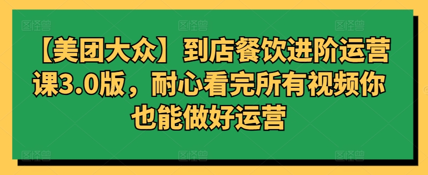 【美团大众】到店餐饮进阶运营课3.0版，耐心看完所有视频你也能做好运营-9527素材资源站