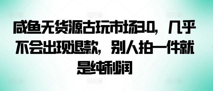 咸鱼无货源古玩市场3.0，几乎不会出现退款，别人拍一件就是纯利润【揭秘】-9527素材资源站