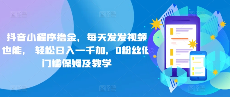 抖音小程序撸金，每天发发视频也能， 轻松日入一千加，0粉丝低门槛保姆及教学-9527素材资源站