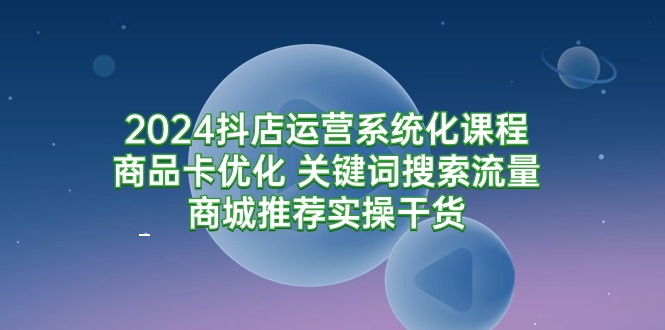 （9438期）2024抖店运营系统化课程：商品卡优化 关键词搜索流量商城推荐实操干货-9527素材资源站