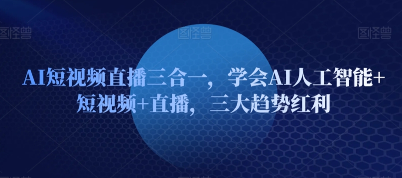 AI短视频直播三合一，学会AI人工智能+短视频+直播，三大趋势红利-9527素材资源站