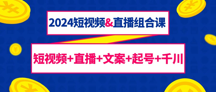 （9426期）2024短视频&直播组合课：短视频+直播+文案+起号+千川（67节课）-9527素材资源站