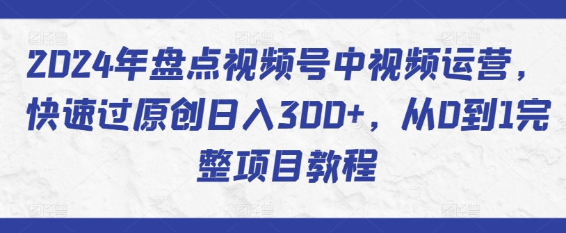 2024年盘点视频号中视频运营，快速过原创日入300+，从0到1完整项目教程-9527素材资源站