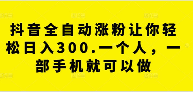 抖音全自动涨粉让你轻松日入300.一个人，一部手机就可以做-9527素材资源站