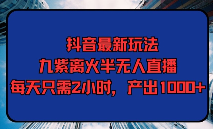 抖音最新玩法，九紫离火半无人直播，每天只需2小时，产出1000+-9527素材资源站