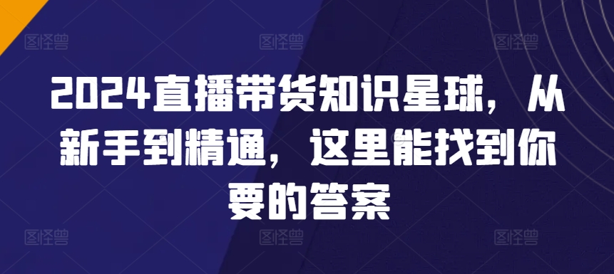2024直播带货知识星球，从新手到精通，这里能找到你要的答案-9527素材资源站