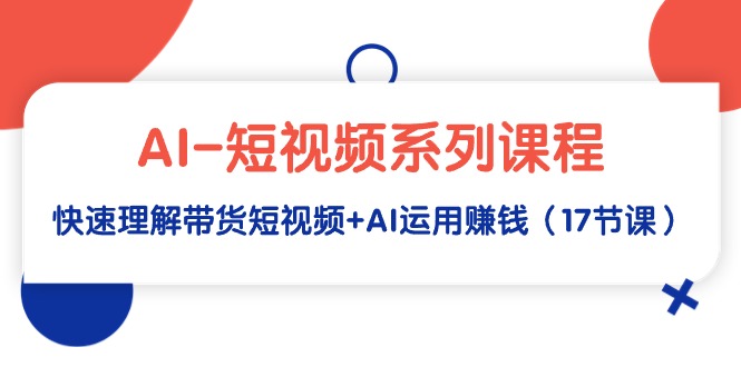 （9315期）AI-小视频主题课程，迅速了解带货短视频 AI应用挣钱（17堂课）-9527素材资源站