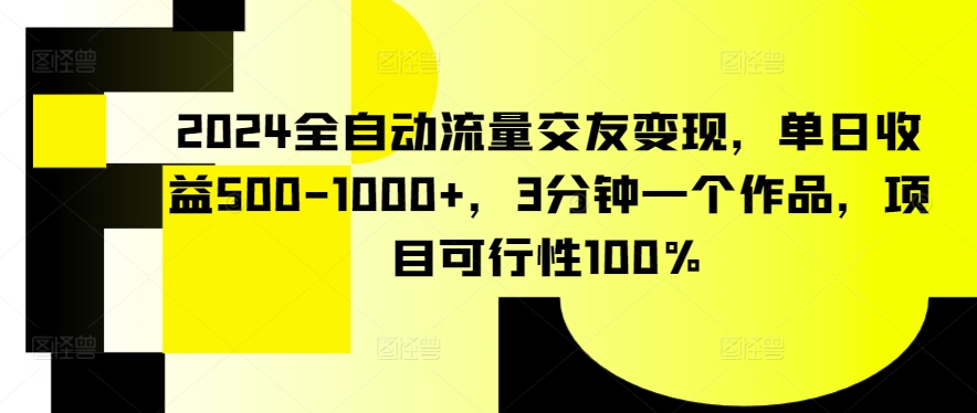 2024全自动流量交友变现，单日收益500-1000+，3分钟一个作品，项目可行性100%【揭秘】-9527素材资源站