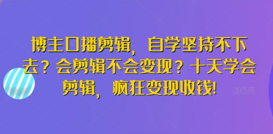博主口播剪辑，自学坚持不下去？会剪辑不会变现？十天学会剪辑，疯狂变现收钱!-9527素材资源站