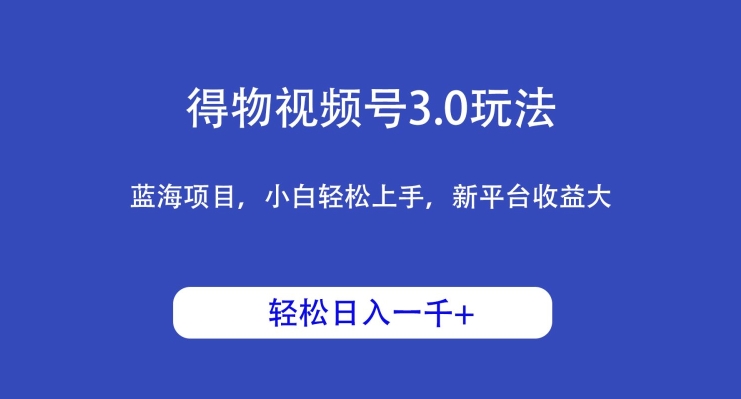 得物视频号3.0玩法，蓝海项目，小白轻松上手，新平台收益大，日入1000＋-9527素材资源站