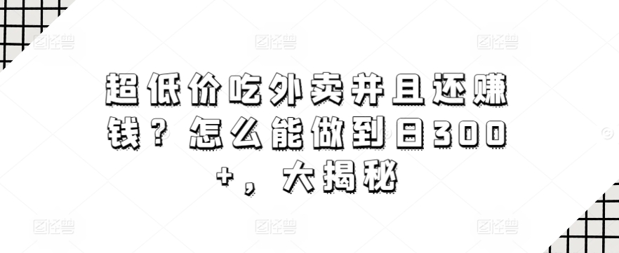 超低价吃外卖并且还赚钱？怎么能做到日300+，大揭秘-9527素材资源站