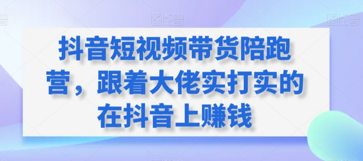 抖音短视频带货陪跑营，跟着大佬实打实的在抖音上赚钱-9527素材资源站