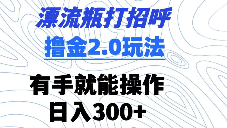 漂流瓶打招呼撸金2.0玩法，有手就能做，日入300+【揭秘】-9527素材资源站
