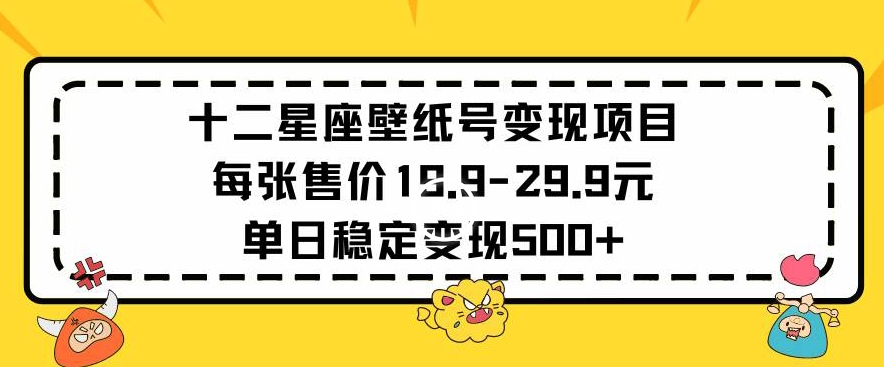 十二星座壁纸号变现项目每张售价19元单日稳定变现500+以上【揭秘】-9527素材资源站