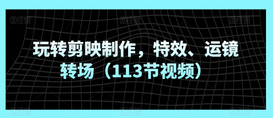 玩转剪映制作，特效、运镜转场（113节视频）-9527素材资源站