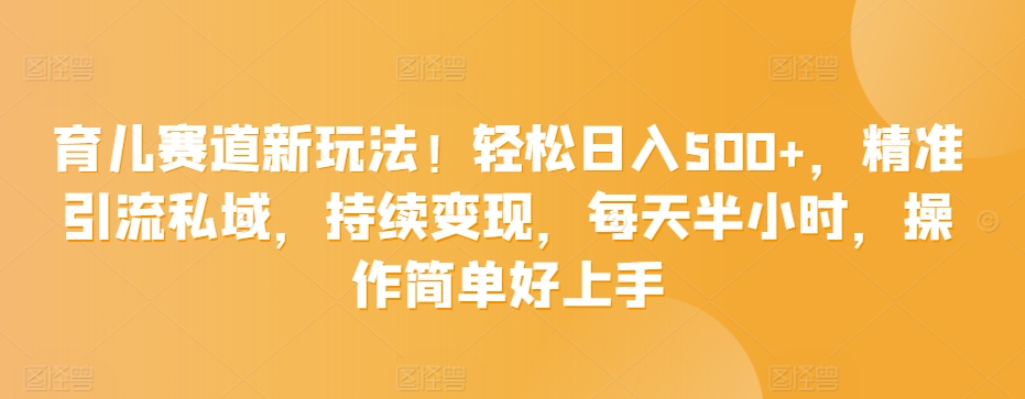 育儿赛道新玩法！轻松日入500+，精准引流私域，持续变现，每天半小时，操作简单好上手-9527素材资源站