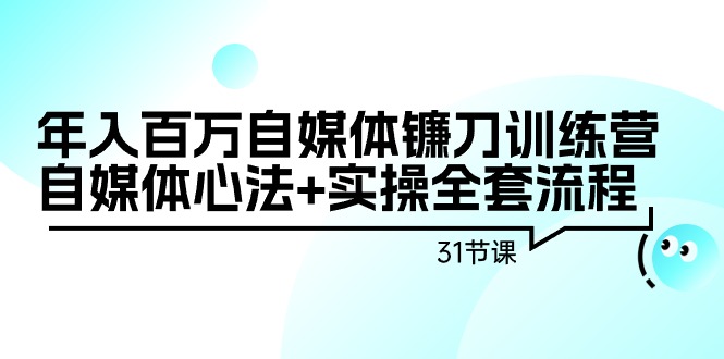 （9157期）年收入百万自媒体平台长刀夏令营：自媒体平台心决 实际操作整套步骤（31堂课）-9527素材资源站