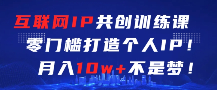 互联网IP共创训练课，零门槛零基础打造个人IP，月入10w+不是梦【揭秘】-9527素材资源站