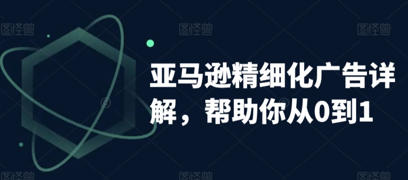 亚马逊精细化广告详解，帮助你从0到1，自动广告权重解读、手动广告打法详解-9527素材资源站