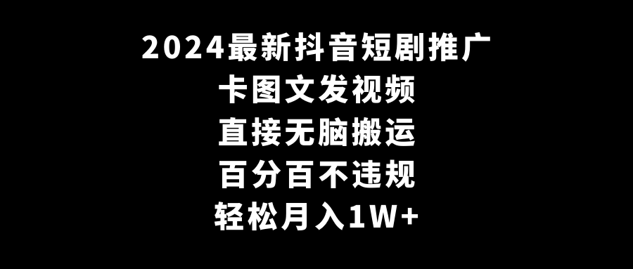 （9047期）2024全新抖音短剧营销推广，卡图文并茂上传视频 立即没脑子搬 百分之百不违规 轻轻松松月入1W-9527素材资源站