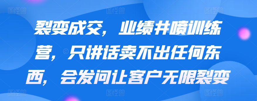 裂变成交，业绩井喷训练营，只讲话卖不出任何东西，会发问让客户无限裂变-9527素材资源站