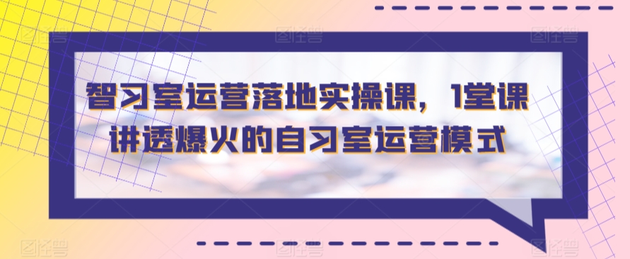 智习室运营落地实操课，1堂课讲透爆火的自习室运营模式-9527素材资源站