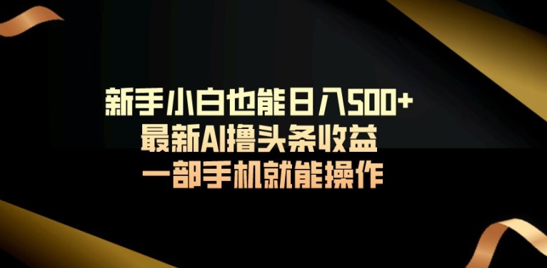 新手小白也能日入500+最新AI撸头条收益一部手机就能操作-9527素材资源站