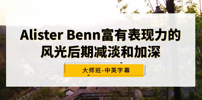 （9035期）Alister Benn颇具辨识度的风景中后期降低和加重大师班-中英字幕-9527素材资源站