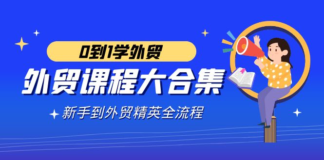 （9017期）出口外贸-课程内容大合集，0到1学出口外贸，初学者到出口外贸精锐全过程（180堂课）-9527素材资源站