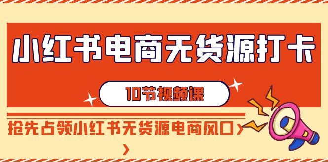 （9015期）小红书电商-无货源电商打卡签到，抢占小红书的无货源电商出风口（10堂课）-9527素材资源站