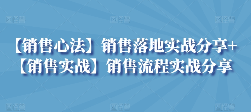 【销售心法】销售落地实战分享+【销售实战】销售流程实战分享-9527素材资源站