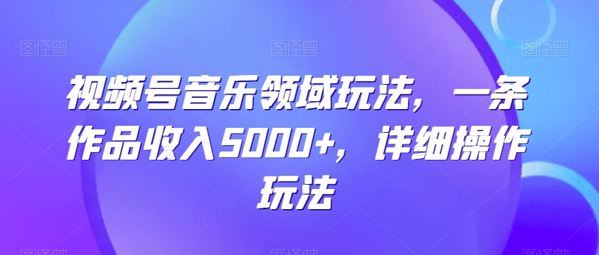 视频号音乐领域玩法，一条作品收入5000+，详细操作玩法-9527素材资源站