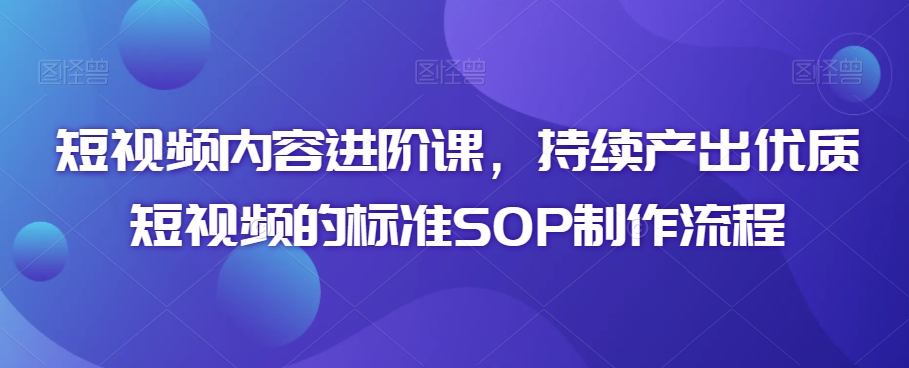 短视频内容进阶课，持续产出优质短视频的标准SOP制作流程-9527素材资源站