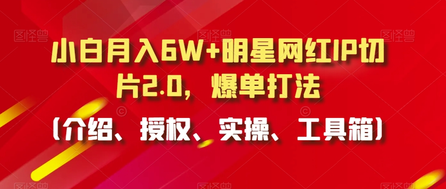 小白月入6W+明星网红IP切片2.0，爆单打法（介绍、授权、实操、工具箱）【揭秘】-9527素材资源站