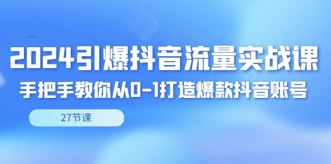 （8951期）2024点爆·短视频流量实战演练课，教你如何从0-1推出爆款抖音帐号（27节）-9527素材资源站