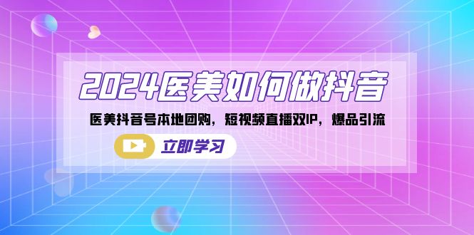 （8919期）2024医疗美容怎么做抖音，医疗美容抖音帐号本地团购，短视频带货双IP，爆款引流方法-9527素材资源站