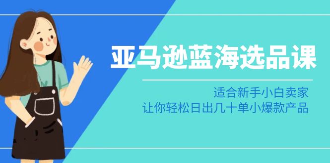 （8907期）亚马逊-蓝海选品课：适合新手小白卖家，让你轻松日出几十单小爆款产品-9527素材资源站