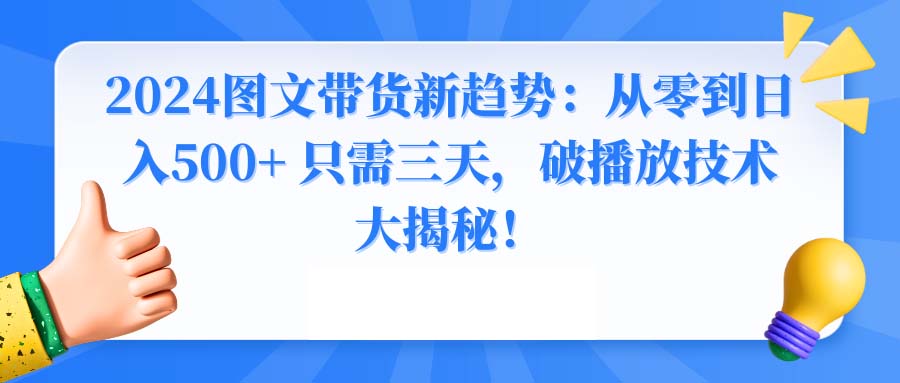 （8904期）2024图文带货新趋势：从零到日入500+ 只需三天，破播放技术大揭秘！-9527素材资源站