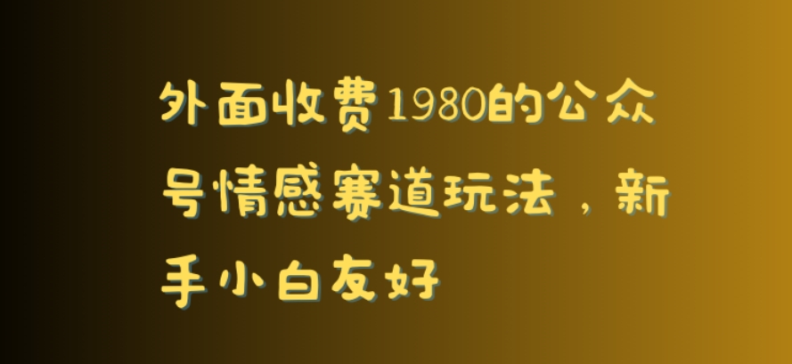 外面收费1980的公众号情感赛道玩法，新手小白友好-9527素材资源站